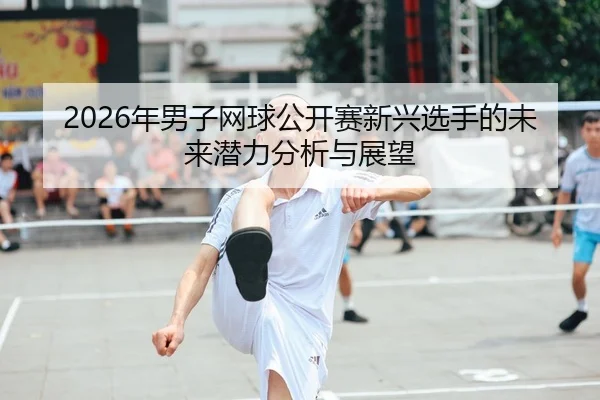 2026年男子网球公开赛新兴选手的未来潜力分析与展望