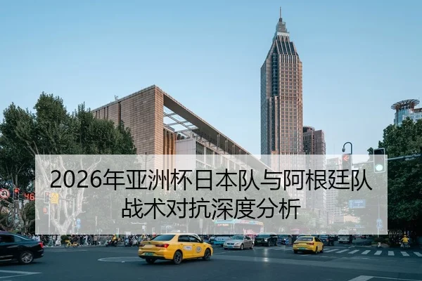 2026年亚洲杯日本队与阿根廷队战术对抗深度分析