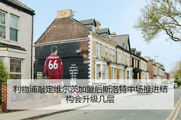 利物浦敲定维尔茨加盟后斯洛特中场推进结构会升级几层