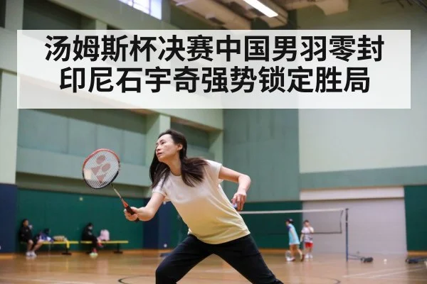 汤姆斯杯决赛中国男羽零封印尼石宇奇强势锁定胜局