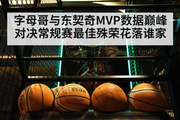 字母哥与东契奇MVP数据巅峰对决常规赛最佳殊荣花落谁家